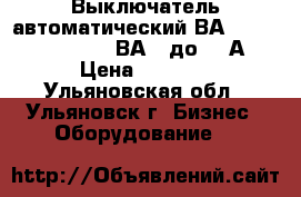 Выключатель автоматический ВА5135,5237,5735,5739,ВА08 до 800А. › Цена ­ 1 000 - Ульяновская обл., Ульяновск г. Бизнес » Оборудование   